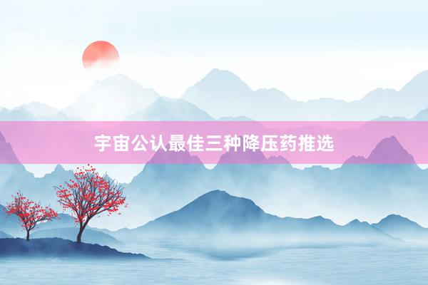宇宙公认最佳三种降压药推选