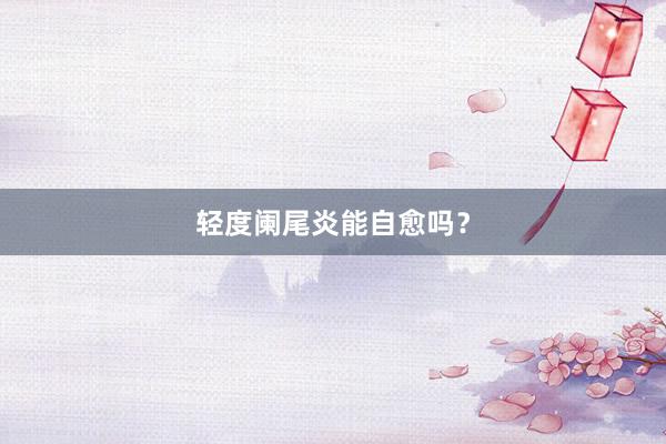 轻度阑尾炎能自愈吗？